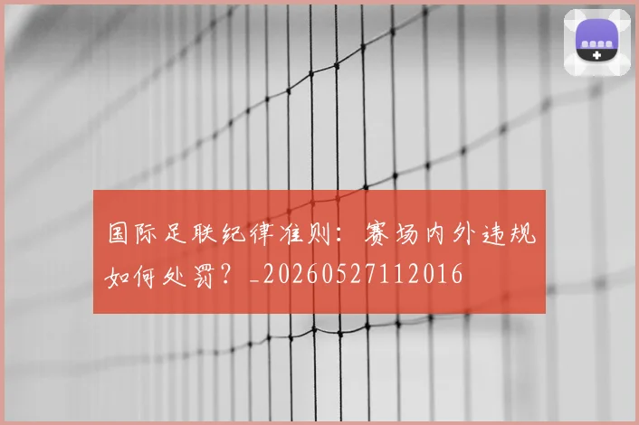 国际足联纪律准则：赛场内外违规如何处罚？_20260527112016