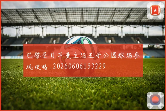 巴黎圣日耳曼主场王子公园球场参观攻略_20260606153229