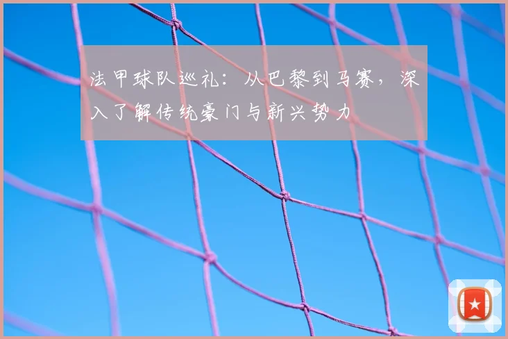 法甲球队巡礼：从巴黎到马赛，深入了解传统豪门与新兴势力