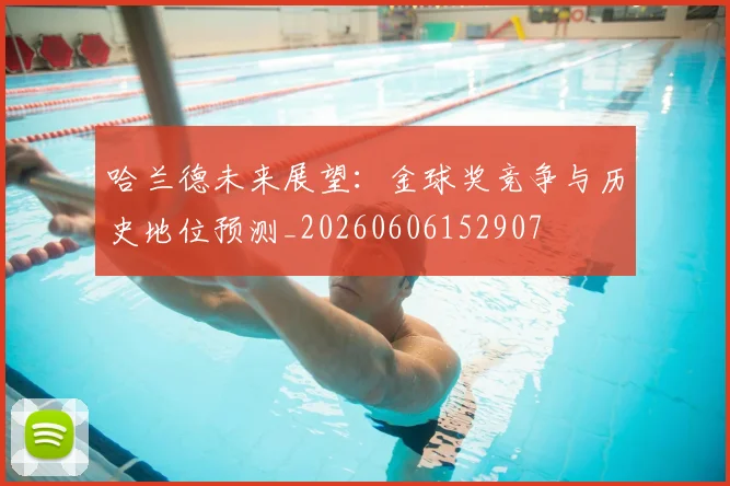 哈兰德未来展望：金球奖竞争与历史地位预测_20260606152907