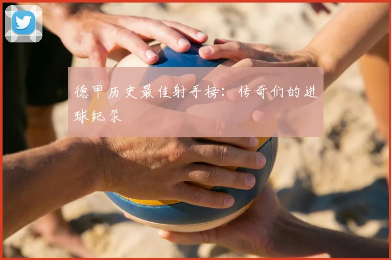 德甲历史最佳射手榜：传奇们的进球纪录