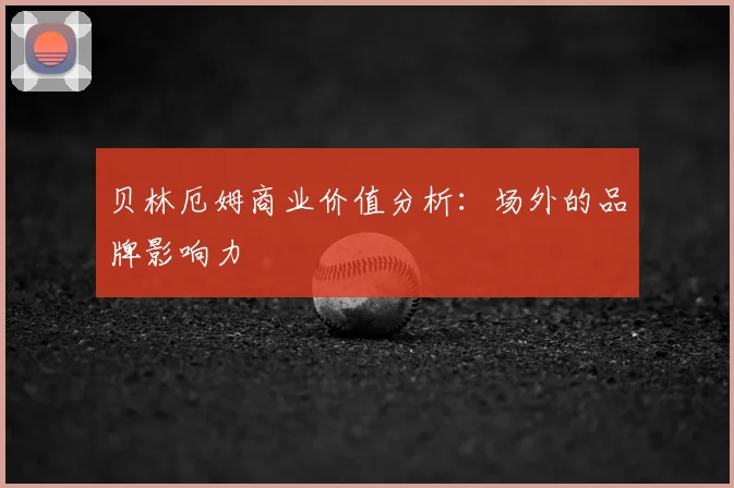 贝林厄姆商业价值分析:场外的品牌影响力
