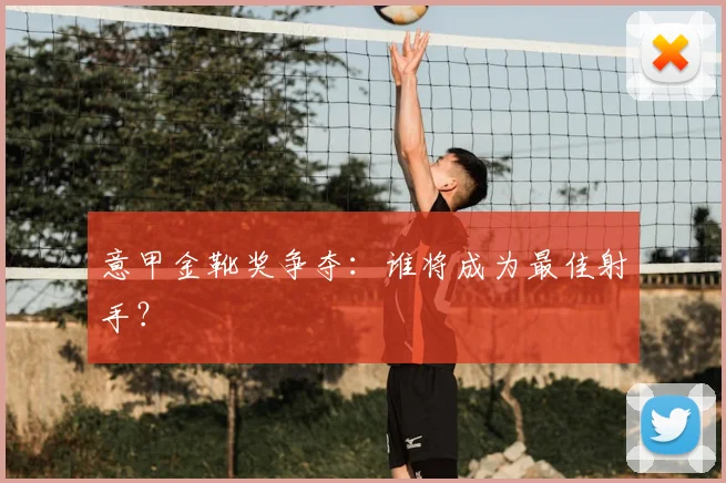 意甲金靴奖争夺:谁将成为最佳射手?