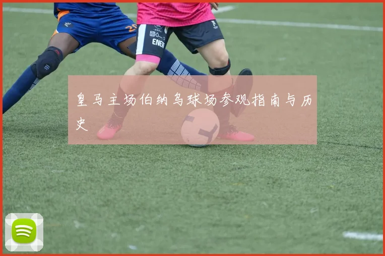 皇马主场伯纳乌球场参观指南与历史