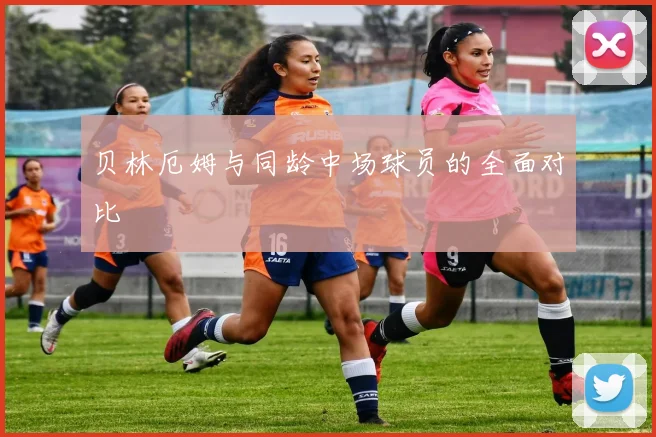 贝林厄姆与同龄中场球员的全面对比