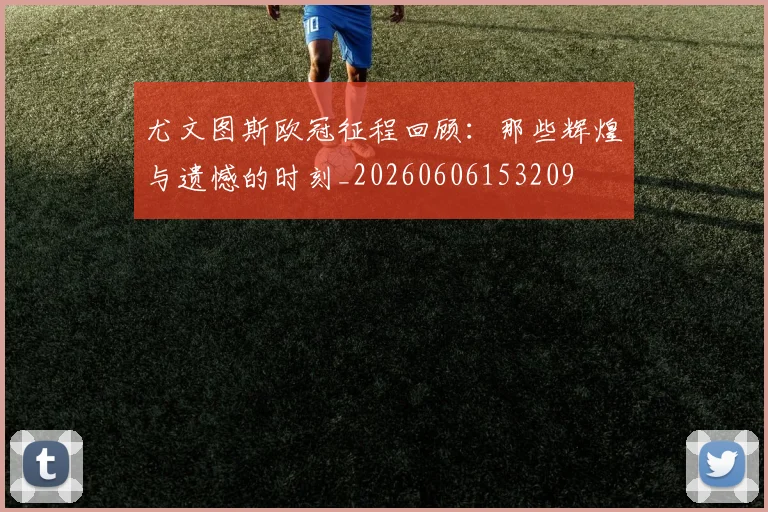 尤文图斯欧冠征程回顾：那些辉煌与遗憾的时刻_20260606153209