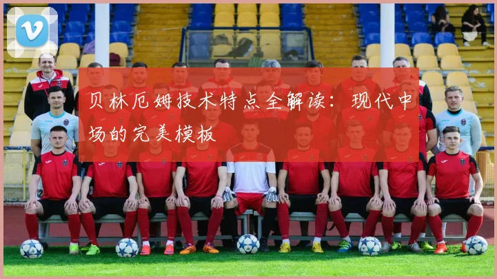 贝林厄姆技术特点全解读:现代中场的完美模板