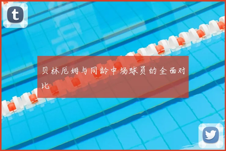 贝林厄姆与同龄中场球员的全面对比