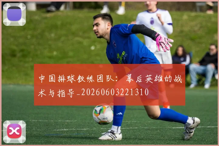 中国排球教练团队：幕后英雄的战术与指导_20260603221310