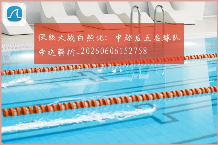 保级大战白热化：中超后五名球队命运解析_20260606152758