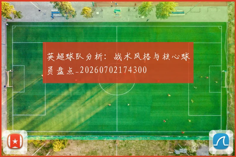 英超球队分析：战术风格与核心球员盘点_20260702174300