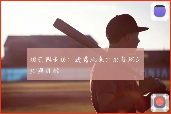 姆巴佩专访：透露未来计划与职业生涯目标