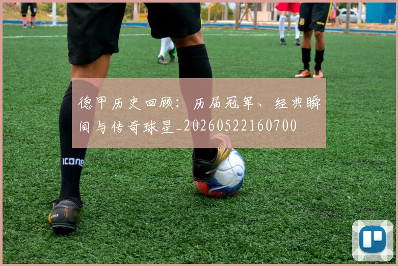 德甲历史回顾:历届冠军、经典瞬间与传奇球星_20260522160700
