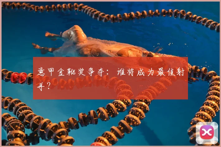 意甲金靴奖争夺:谁将成为最佳射手?