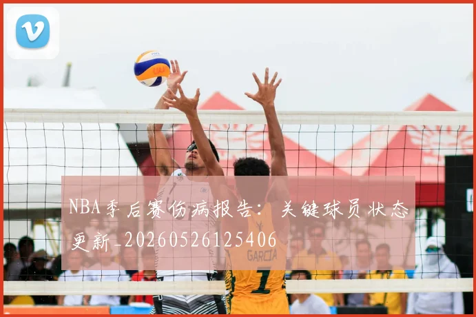NBA季后赛伤病报告：关键球员状态更新_20260526125406