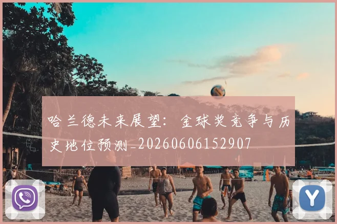 哈兰德未来展望:金球奖竞争与历史地位预测_20260606152907
