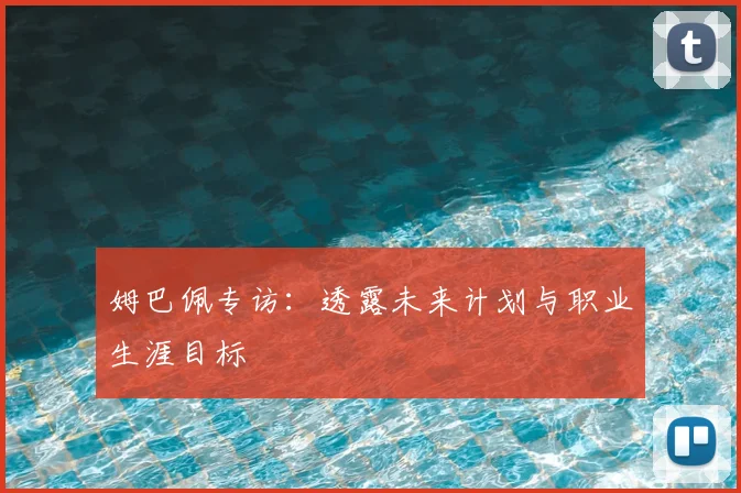 姆巴佩专访:透露未来计划与职业生涯目标