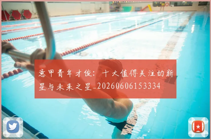 意甲青年才俊：十大值得关注的新星与未来之星_20260606153334